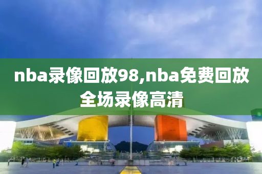 nba录像回放98,nba免费回放全场录像高清